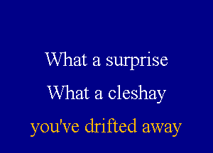 What a surprise

What a cleshay

you've drifted away