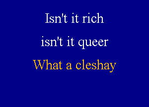 Isn't it rich

isn't it queer

What a cleshay