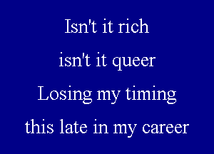 Isn't it rich
isn't it queer

Losing my timing

this late in my career