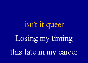 isn't it queer

Losing my timing

this late in my career