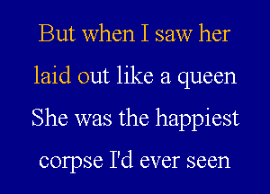 But when I saw her
laid out like a queen
She was the happiest

corpse I'd ever seen