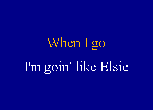 When I go

I'm goin' like Elsie