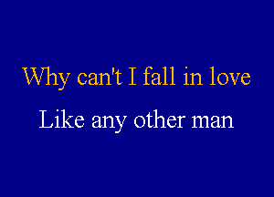 Why can't I fall in love

Like any other man