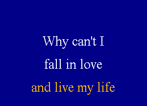 Why can't I

fall in love

and live my life