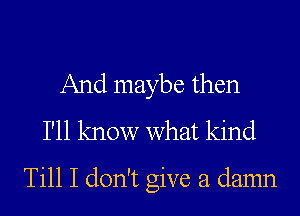 And maybe then
I'll know what kind

Till I don't give a damn