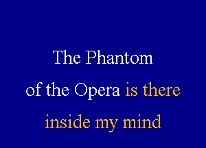 The Phantom

of the Opera is there

inside my mind