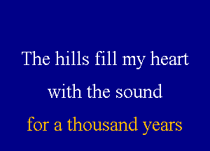The hills fill my heart

with the sound

for a thousand years