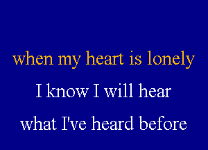 when my heart is lonely
I know I will hear

what I've heard before