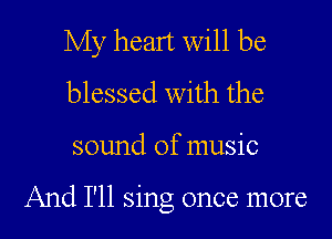 My heart will be
blessed with the
sound of music

And I'll sing once more