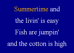 Summertime and
the livin' is easy
Fish are jumpin'

and the cotton is high