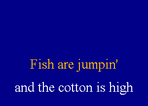 Fish are jumpin'

and the cotton is high