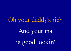 Oh your daddy's rich
And your ma

is good lookin'