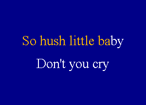 So hush little baby

Don't you cry