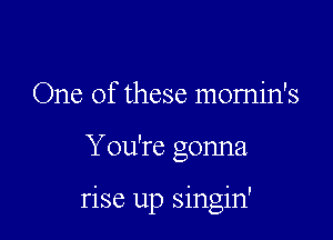 One of these momin's

You're gonna

rise up singin'