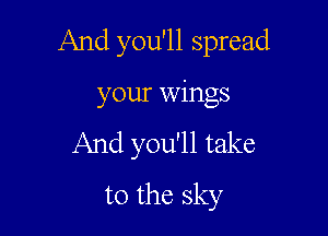 And you'll spread

your Wings
And you'll take
to the sky