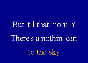 But 'til that momin'

There's a nothin' can

to the sky