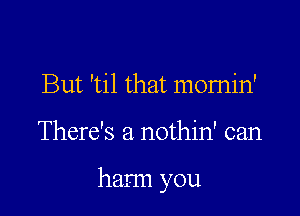 But 'til that momin'

There's a nothin' can

harm you