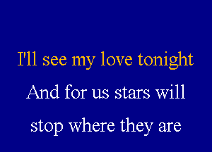 I'll see my love tonight
And for us stars will

stop where they are