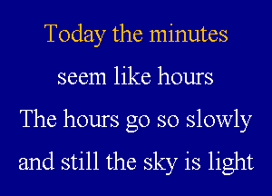 Today the minutes
seem like hours

The hours go so slowly

and still the sky is light