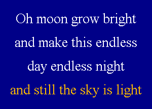 Oh moon grow bright
and make this endless
day endless night
and still the sky is light