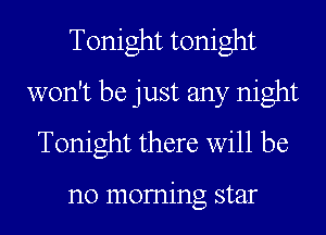Tonight tonight
won't be just any night
Tonight there will be

no moming star