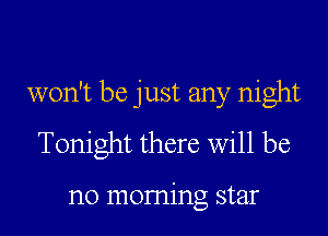 won't be just any night

Tonight there Will be

no morning star