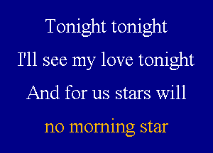 Tonight tonight

I'll see my love tonight
And for us stars will

no moming star