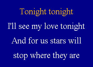 Tonight tonight

I'll see my love tonight
And for us stars will

stop where they are
