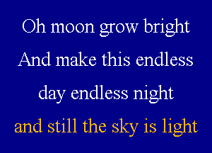 Oh moon grow bright
And make this endless
day endless night
and still the sky is light