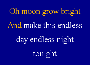 Oh moon grow bright
And make this endless

day endless night
tonight