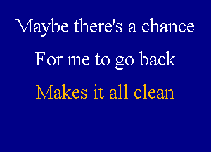 Maybe there's a chance

For me to go back

Makes it all clean