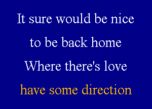 It sure would be nice
to be back home
Where there's love

have some direction
