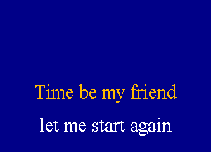Time be my friend

let me start again