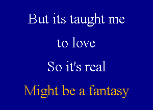 But its taught me

to love

So it's real
Might be a fantasy
