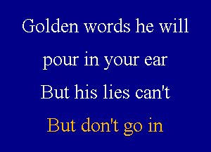 Golden words he will

pour in your ear

But his lies can't

But don't go in
