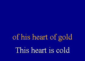 of his heart of gold

This heart is cold