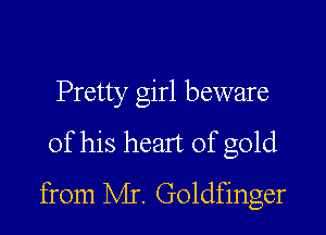 Pretty girl beware

of his heart of gold
from Mr. Goldfinger