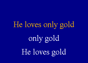 He loves only gold

only gold

He loves gold