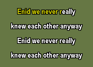 Enid we never really
knew each other anyway

Enid we never really

knew each other anyway