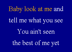 Baby look at me and
tell me what you see

You ain't seen

the best of me yet