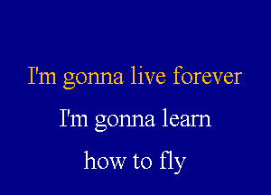 I'm gonna live forever

I'm gonna leam

how to fly