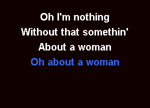 Oh I'm nothing
Without that somethin'
About a woman