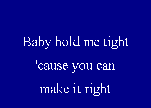 Baby hold me tight

'cause you can

make it right
