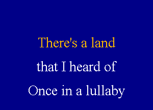 There's a land
that I heard of

Once in a lullaby