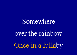 Somewhere

over the rainbow

Once in a lullaby