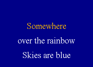 Somewhere

over the rainbow

Skies are blue