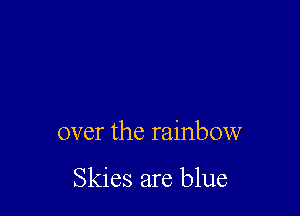 over the rainbow

Skies are blue