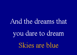 And the dreams that

you dare to dream

Skies are blue