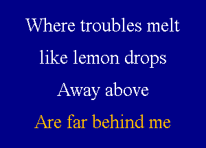 Where troubles melt

like lemon drops

Away above
Are far behind me