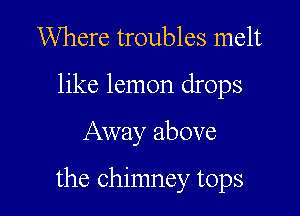 Where troubles melt
like lemon drops

Away above

the chimney tops